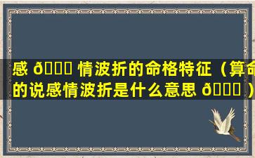 感 🐞 情波折的命格特征（算命的说感情波折是什么意思 🕊 ）